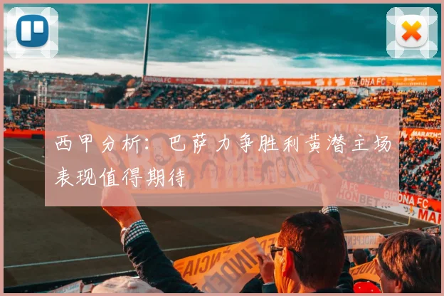 西甲分析：巴萨力争胜利黄潜主场表现值得期待