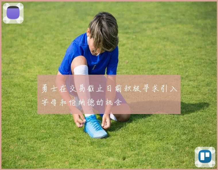 勇士在交易截止日前积极寻求引入字母和伦纳德的机会
