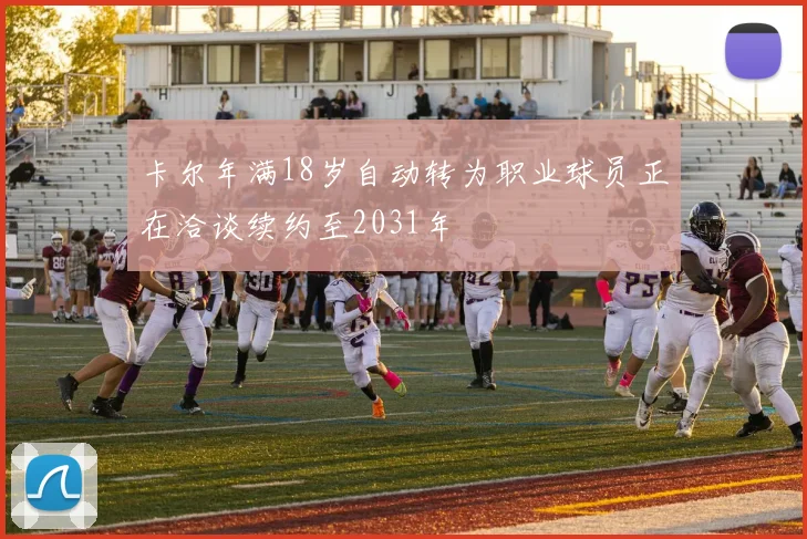卡尔年满18岁自动转为职业球员正在洽谈续约至2031年