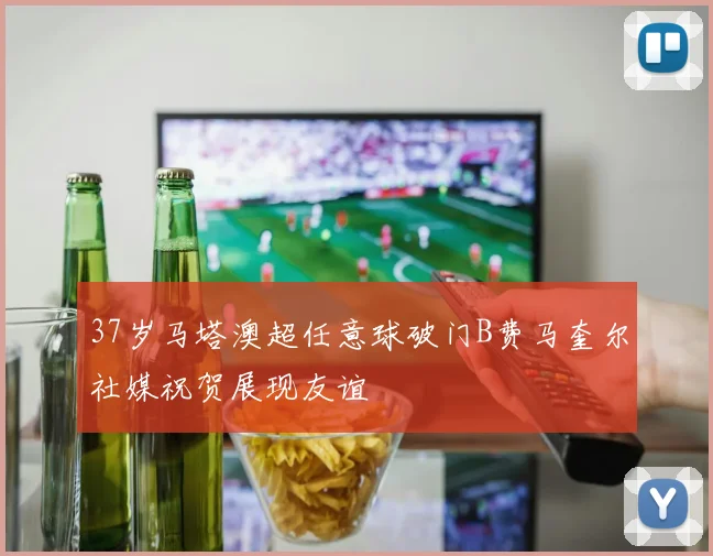 37岁马塔澳超任意球破门B费马奎尔社媒祝贺展现友谊