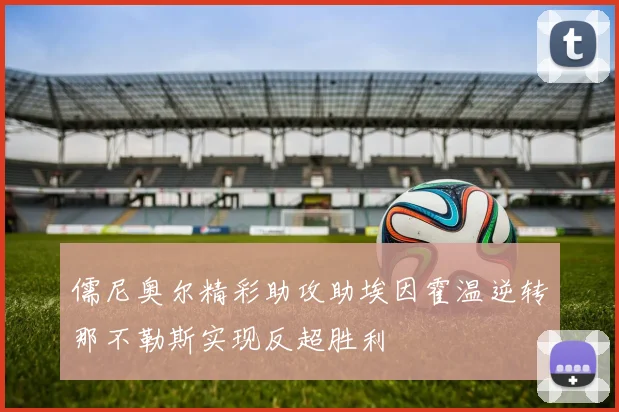 儒尼奥尔精彩助攻助埃因霍温逆转那不勒斯实现反超胜利
