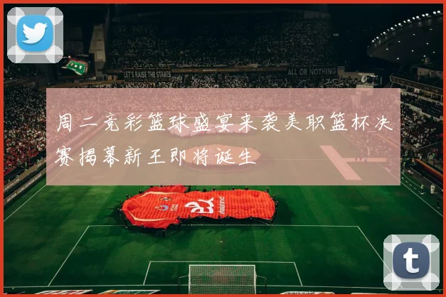 周二竞彩篮球盛宴来袭美职篮杯决赛揭幕新王即将诞生