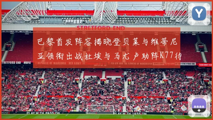 巴黎首发阵容揭晓登贝莱与维蒂尼亚领衔出战杜埃与马尤卢助阵K77待命替补