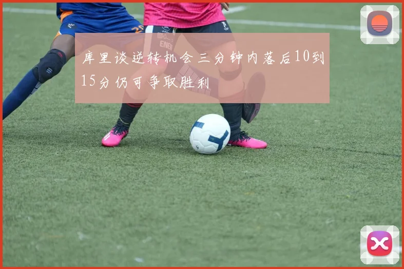 库里谈逆转机会三分钟内落后10到15分仍可争取胜利