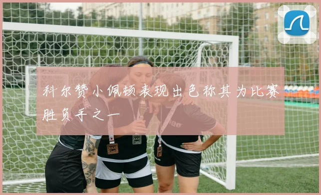 科尔赞小佩顿表现出色称其为比赛胜负手之一