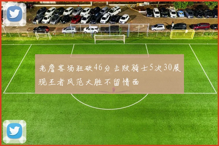 老詹客场狂砍46分击败骑士5次30展现王者风范大胜不留情面