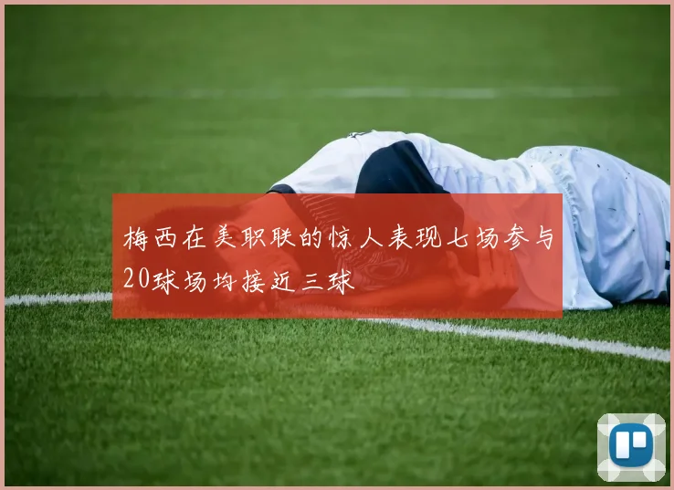梅西在美职联的惊人表现七场参与20球场均接近三球