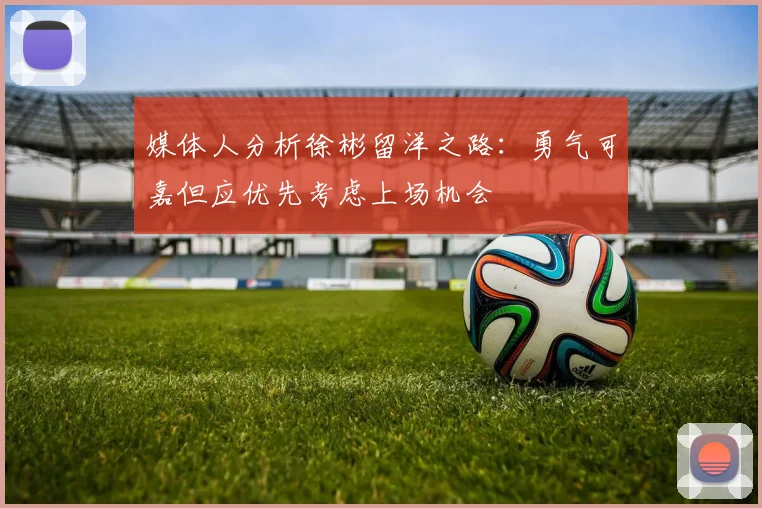 媒体人分析徐彬留洋之路：勇气可嘉但应优先考虑上场机会