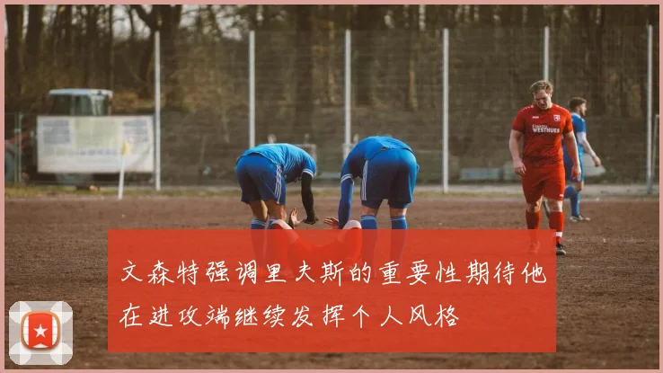 文森特强调里夫斯的重要性期待他在进攻端继续发挥个人风格