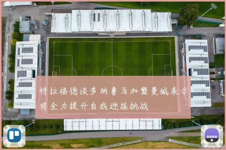 特拉福德谈多纳鲁马加盟曼城表示将全力提升自我迎接挑战