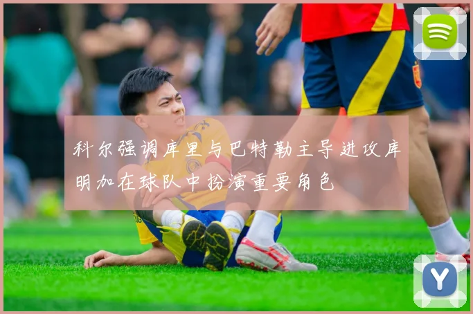 科尔强调库里与巴特勒主导进攻库明加在球队中扮演重要角色