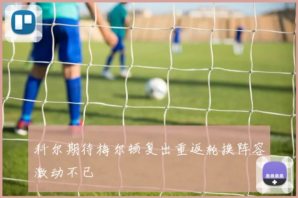 科尔期待梅尔顿复出重返轮换阵容激动不已