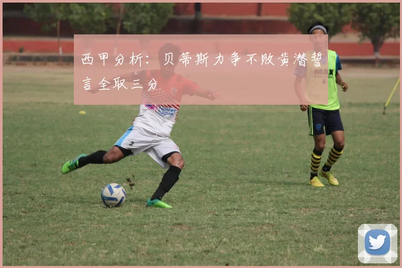 西甲分析：贝蒂斯力争不败黄潜誓言全取三分