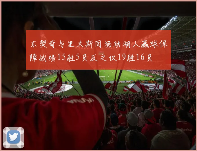 东契奇与里夫斯同场助湖人赢球保障战绩15胜5负反之仅19胜16负