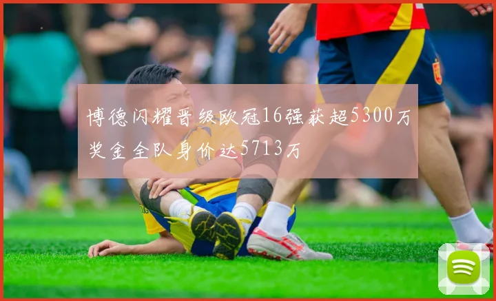 博德闪耀晋级欧冠16强获超5300万奖金全队身价达5713万