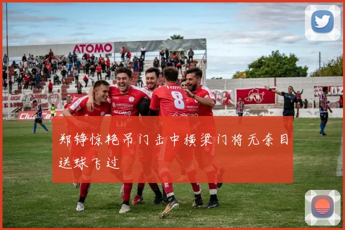 郑铮惊艳吊门击中横梁门将无奈目送球飞过