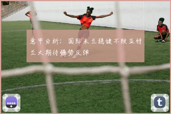 意甲分析：国际米兰稳健不败亚特兰大期待强势反弹