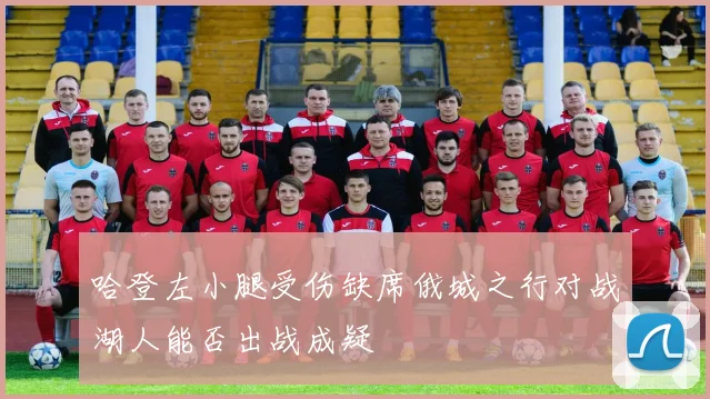 哈登左小腿受伤缺席俄城之行对战湖人能否出战成疑