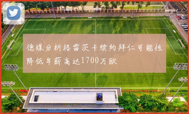 德媒分析格雷茨卡续约拜仁可能性降低年薪高达1700万欧