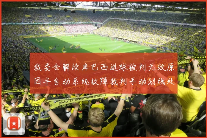 裁委会解读库巴西进球被判无效原因半自动系统故障裁判手动划线处理
