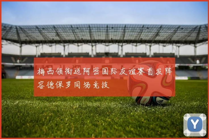 梅西领衔迈阿密国际友谊赛首发阵容德保罗同场竞技