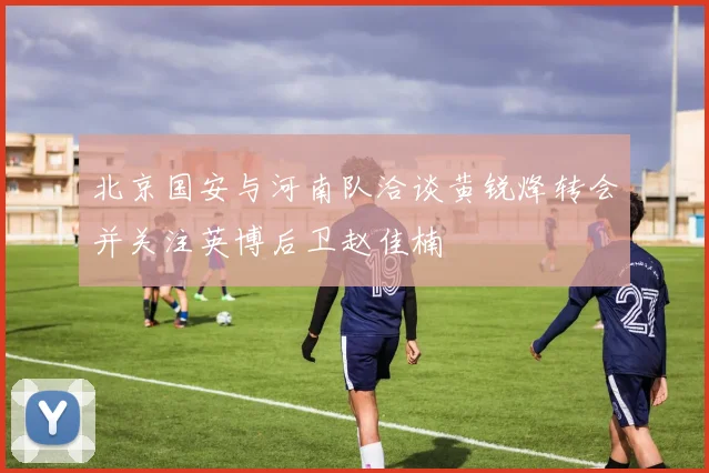 北京国安与河南队洽谈黄锐烽转会并关注英博后卫赵佳楠