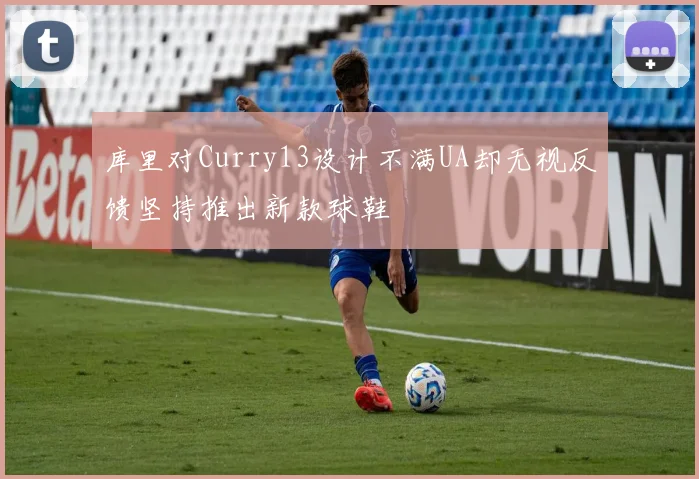 库里对Curry13设计不满UA却无视反馈坚持推出新款球鞋