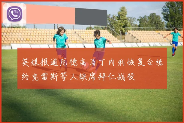 英媒报道厄德高马丁内利恢复合练约克雷斯等人缺席拜仁战役