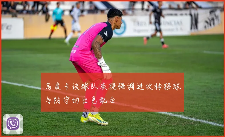 乌度卡谈球队表现强调进攻转移球与防守的出色配合