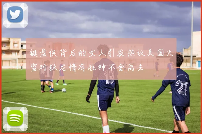 键盘侠背后的女人引发热议美国火蜜对狄龙情有独钟不舍离去
