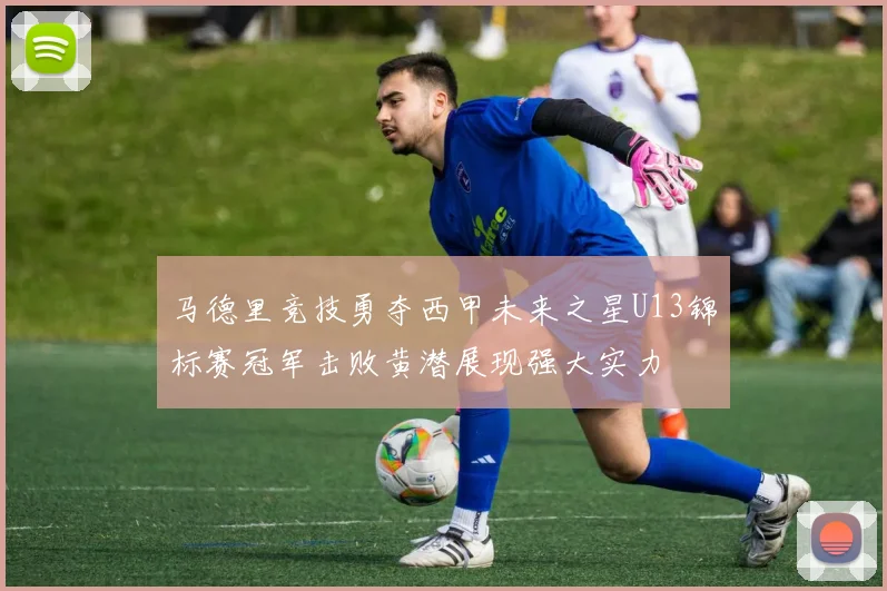 马德里竞技勇夺西甲未来之星U13锦标赛冠军击败黄潜展现强大实力