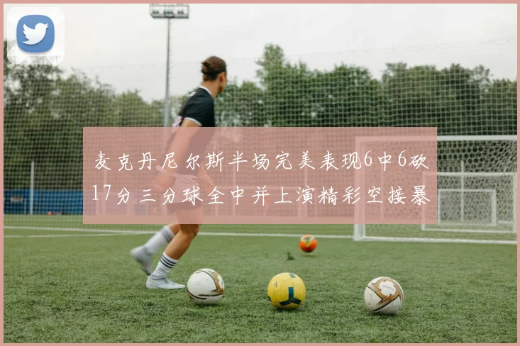 麦克丹尼尔斯半场完美表现6中6砍17分三分球全中并上演精彩空接暴扣