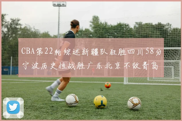 CBA第22轮综述新疆队狂胜四川58分宁波历史性战胜广东北京不敌青岛