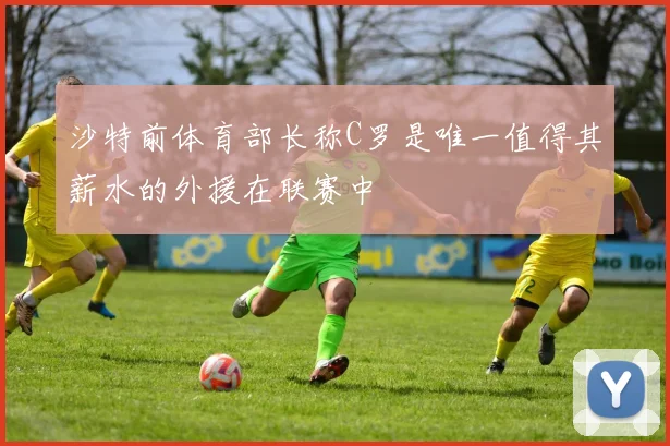 沙特前体育部长称C罗是唯一值得其薪水的外援在联赛中
