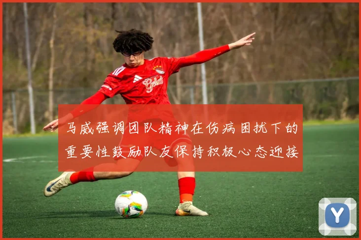马威强调团队精神在伤病困扰下的重要性鼓励队友保持积极心态迎接挑战