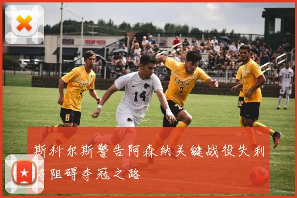 斯科尔斯警告阿森纳关键战役失利将阻碍夺冠之路