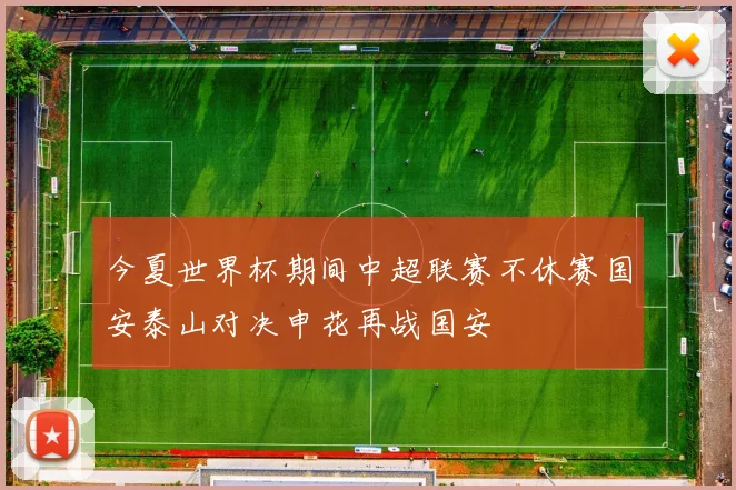今夏世界杯期间中超联赛不休赛国安泰山对决申花再战国安