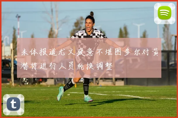 米体报道尤文疲惫不堪图多尔对黄潜将进行人员轮换调整
