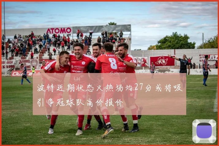波特近期状态火热场均27分或将吸引争冠球队高价报价