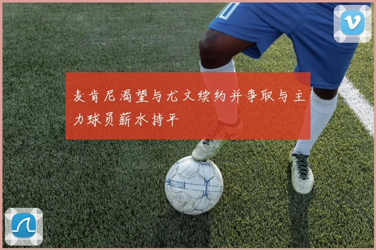 麦肯尼渴望与尤文续约并争取与主力球员薪水持平
