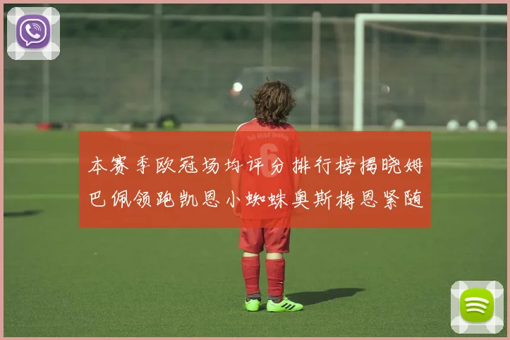 本赛季欧冠场均评分排行榜揭晓姆巴佩领跑凯恩小蜘蛛奥斯梅恩紧随其后