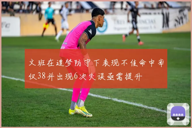 文班在追梦防守下表现不佳命中率仅38并出现6次失误亟需提升