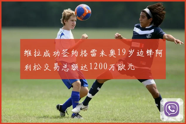 维拉成功签约格雷米奥19岁边锋阿利松交易总额达1200万欧元