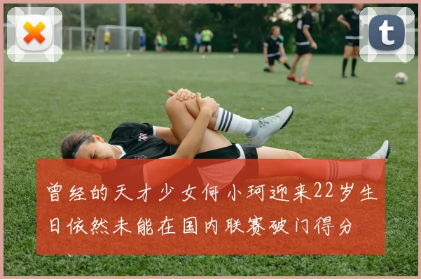 曾经的天才少女何小珂迎来22岁生日依然未能在国内联赛破门得分