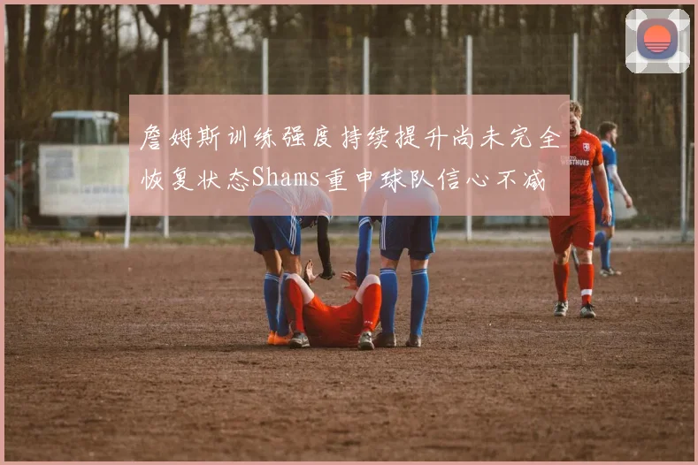 詹姆斯训练强度持续提升尚未完全恢复状态Shams重申球队信心不减