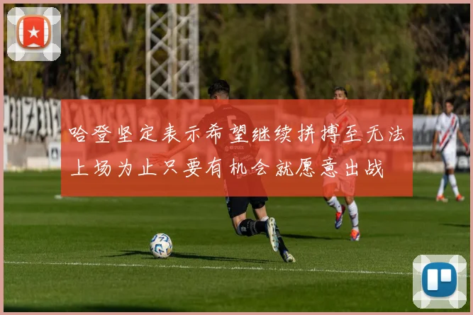 哈登坚定表示希望继续拼搏至无法上场为止只要有机会就愿意出战