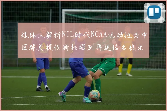 媒体人解析NIL时代NCAA流动性为中国球员提供新机遇别再迷信名校光环