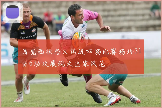马克西状态火热近四场比赛场均31分6助攻展现大当家风范