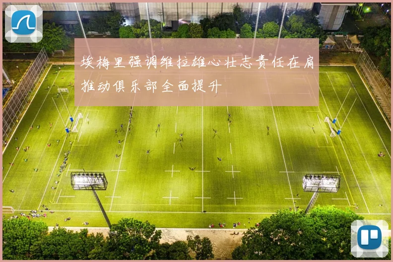 埃梅里强调维拉雄心壮志责任在肩推动俱乐部全面提升