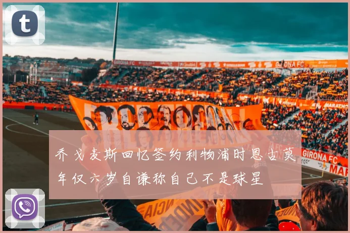 乔戈麦斯回忆签约利物浦时恩古莫年仅六岁自谦称自己不是球星